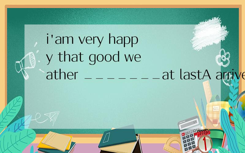 i'am very happy that good weather _______at lastA arrivedB has arrivedC arrivesD arrive  答案是B,我不明白,为什么不选C