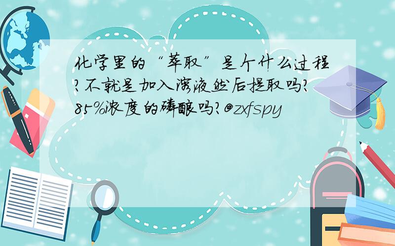 化学里的“萃取”是个什么过程?不就是加入溶液然后提取吗?85%浓度的磷酸吗?@zxfspy