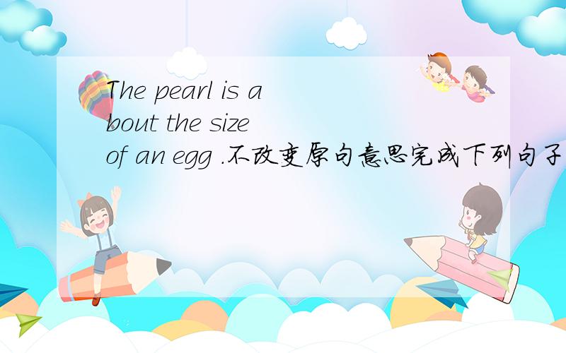 The pearl is about the size of an egg .不改变原句意思完成下列句子The pearl is about ___ ___ ___ an egg