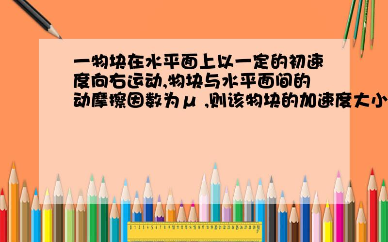 一物块在水平面上以一定的初速度向右运动,物块与水平面间的动摩擦因数为μ ,则该物块的加速度大小是多大