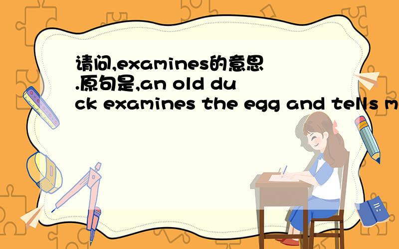 请问,examines的意思.原句是,an old duck examines the egg and tells mother duck.翻译,