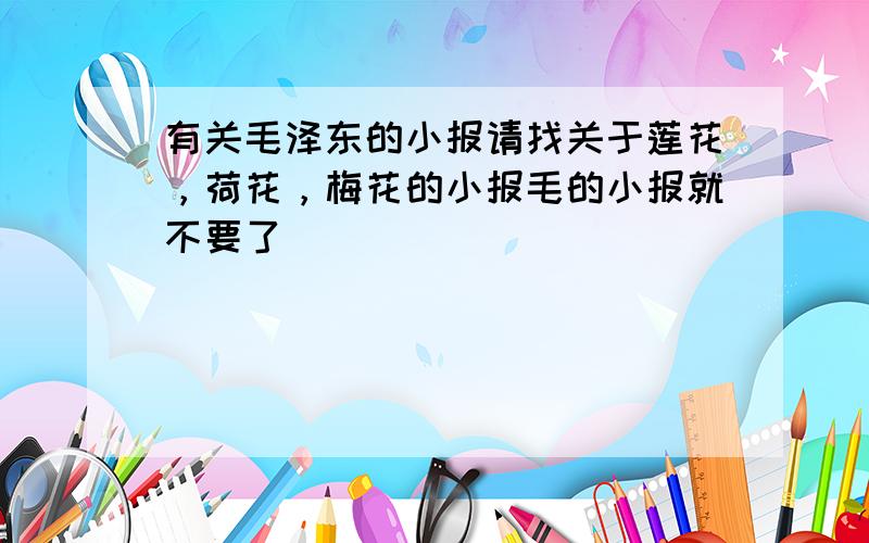 有关毛泽东的小报请找关于莲花，荷花，梅花的小报毛的小报就不要了