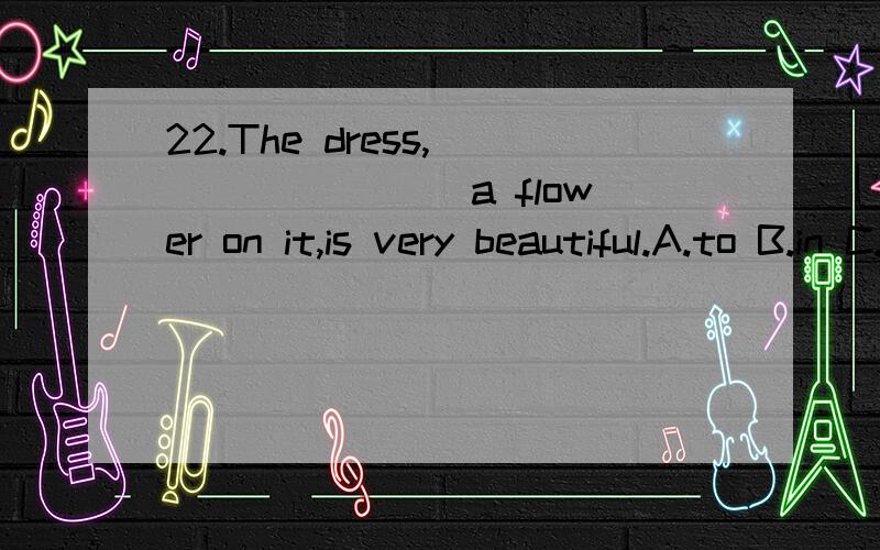 22.The dress,________ a flower on it,is very beautiful.A.to B.in C.for D.with