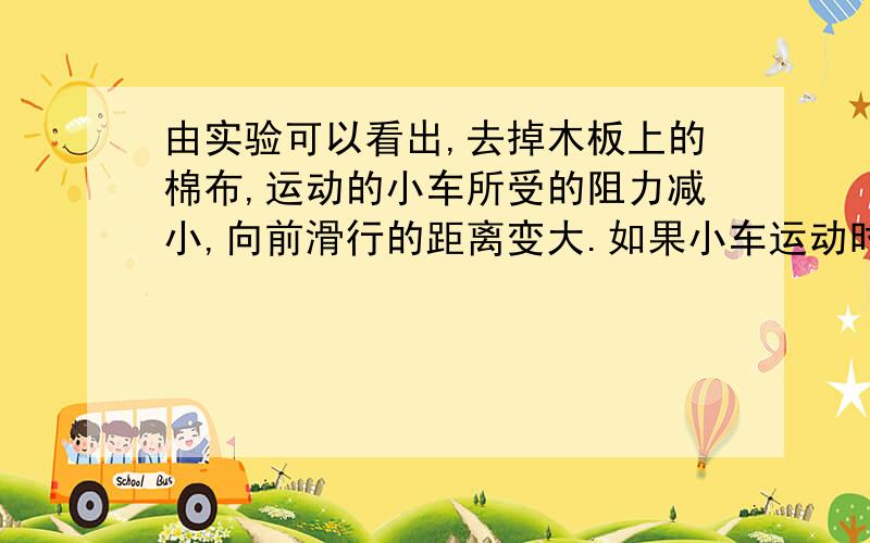 由实验可以看出,去掉木板上的棉布,运动的小车所受的阻力减小,向前滑行的距离变大.如果小车运动时不受阻力,它是不是就不会停下了?