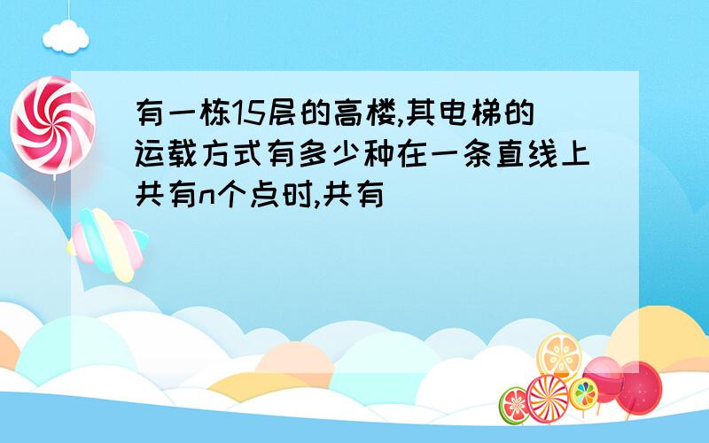 有一栋15层的高楼,其电梯的运载方式有多少种在一条直线上共有n个点时,共有______________条线段