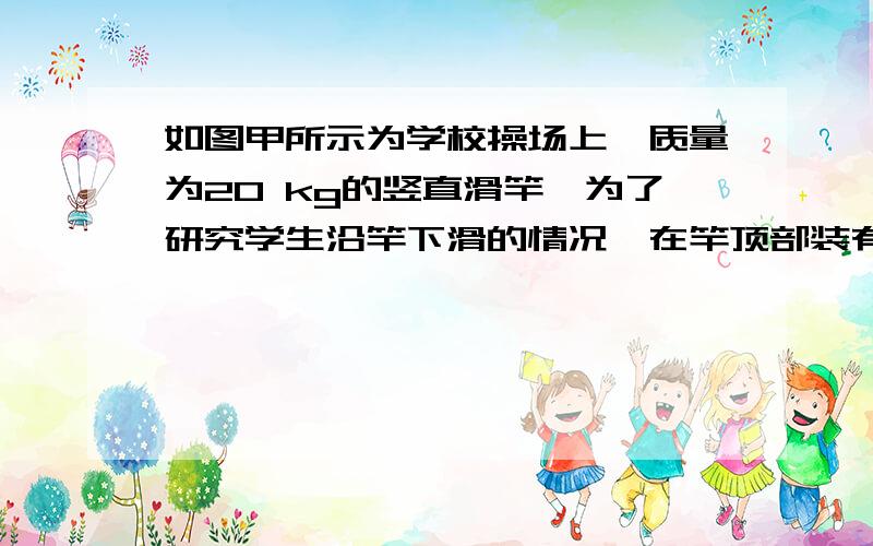 如图甲所示为学校操场上一质量为20 kg的竖直滑竿,为了研究学生沿竿下滑的情况,在竿顶部装有一力传感器可显示竿顶端所受拉力的大小.现有一质量为50kg的学生从上端由静止滑下,滑到竿底时