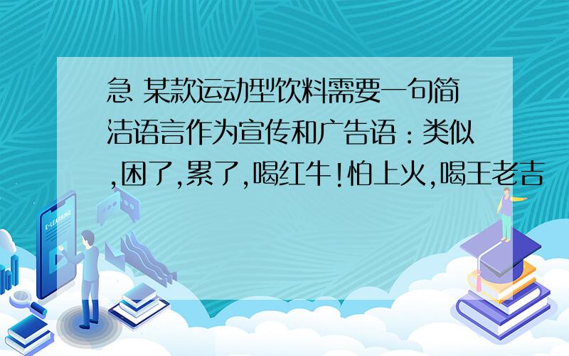 急 某款运动型饮料需要一句简洁语言作为宣传和广告语：类似,困了,累了,喝红牛!怕上火,喝王老吉