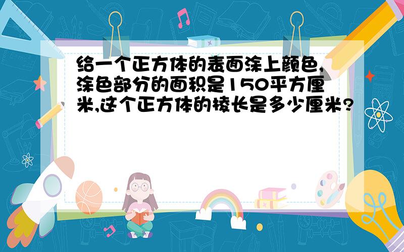 给一个正方体的表面涂上颜色,涂色部分的面积是150平方厘米,这个正方体的棱长是多少厘米?