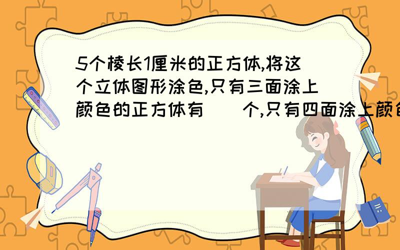 5个棱长1厘米的正方体,将这个立体图形涂色,只有三面涂上颜色的正方体有（）个,只有四面涂上颜色的正方体有（）个,只有五面涂上颜色的正方体有（）个,涂上颜色的面积一共是（）平方厘