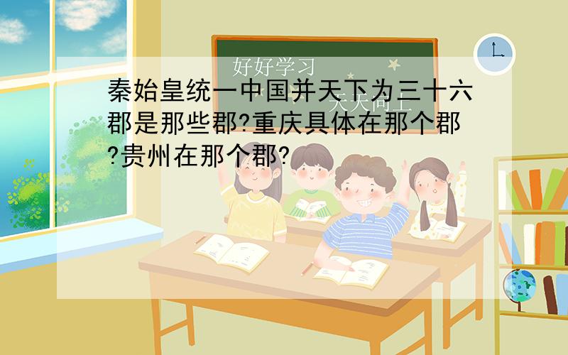 秦始皇统一中国并天下为三十六郡是那些郡?重庆具体在那个郡?贵州在那个郡?