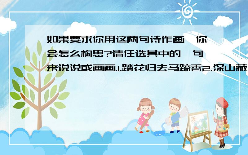 如果要求你用这两句诗作画,你会怎么构思?请任选其中的一句来说说或画画.1.踏花归去马蹄香2.深山藏古寺