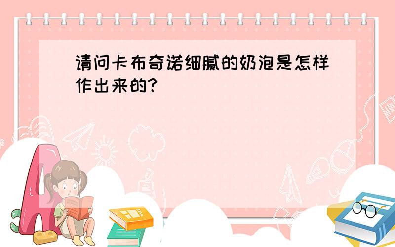 请问卡布奇诺细腻的奶泡是怎样作出来的?