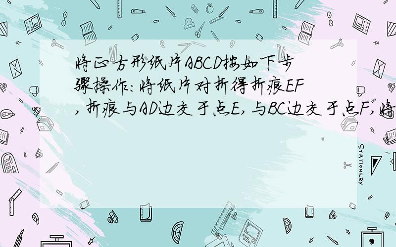 将正方形纸片ABCD按如下步骤操作：将纸片对折得折痕EF,折痕与AD边交于点E,与BC边交于点F,将BC沿折痕BG折叠,使点C落在EF上,得到点H,展开纸片,证明三角形BCH是等边三角形.（请于2014/11/16 20：30之