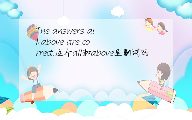 The answers all above are correct.这个all和above是副词吗