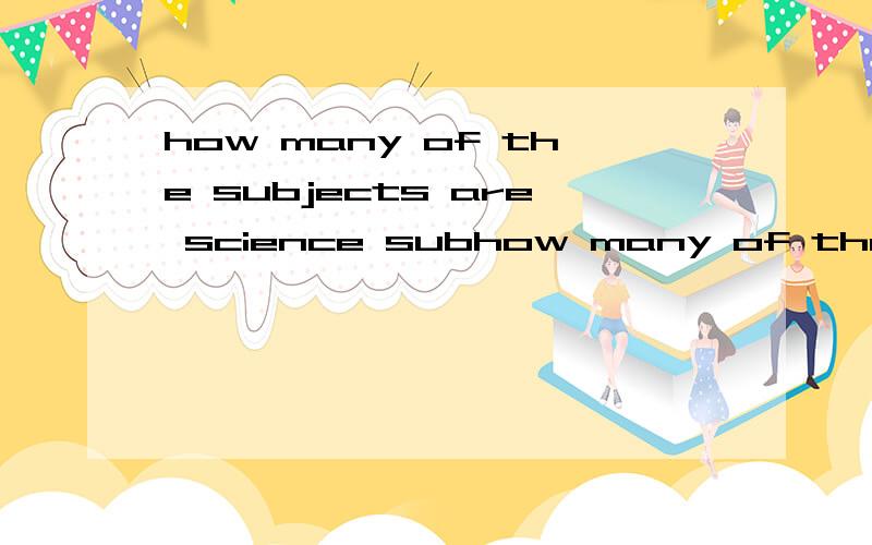 how many of the subjects are science subhow many of the subjects are science subjects?