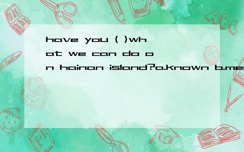 have you ( )what we can do on hainan island?a.known b.meant c.found out d.gone to选什么?为什么?