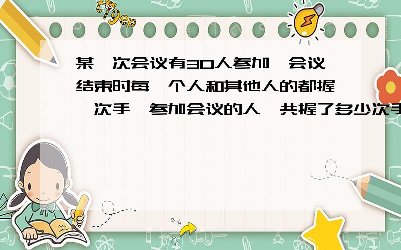 某一次会议有30人参加,会议结束时每一个人和其他人的都握一次手,参加会议的人一共握了多少次手?