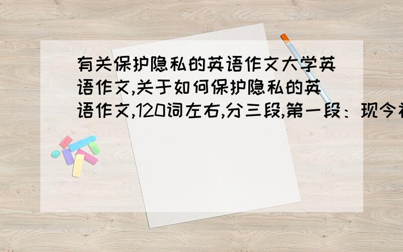 有关保护隐私的英语作文大学英语作文,关于如何保护隐私的英语作文,120词左右,分三段,第一段：现今社会隐私问题,第二段：如何保护隐私,第三段：个人的看法.急用!