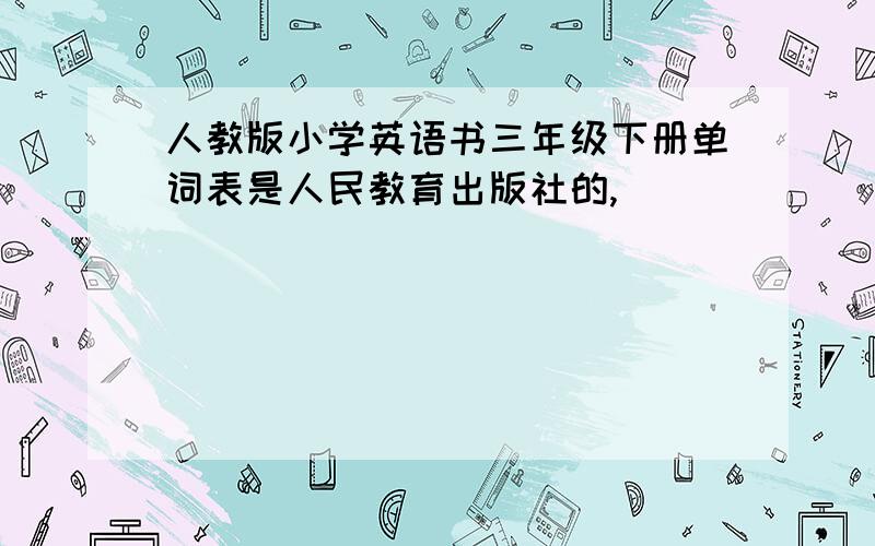 人教版小学英语书三年级下册单词表是人民教育出版社的,