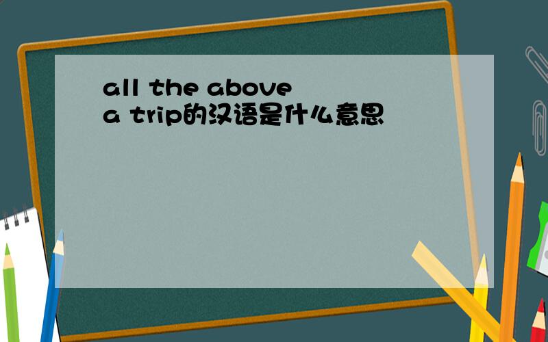 all the above a trip的汉语是什么意思
