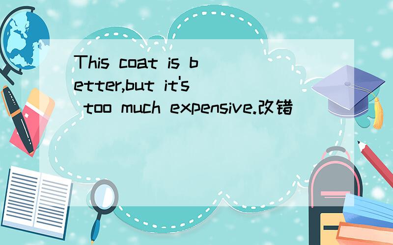 This coat is better,but it's too much expensive.改错