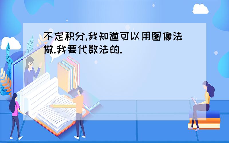 不定积分,我知道可以用图像法做.我要代数法的.