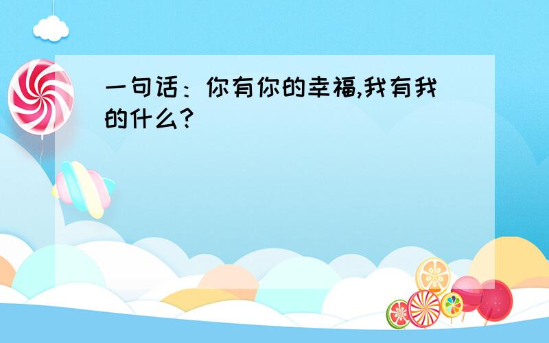 一句话：你有你的幸福,我有我的什么?