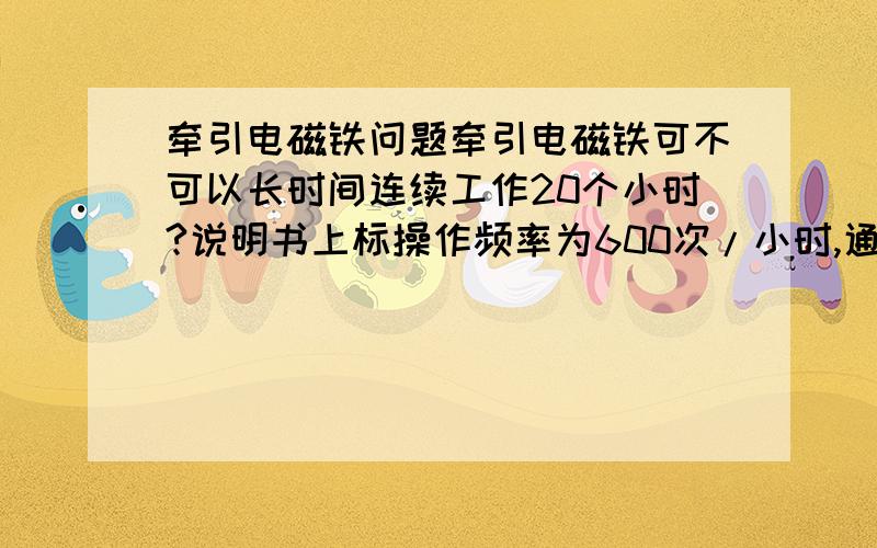 牵引电磁铁问题牵引电磁铁可不可以长时间连续工作20个小时?说明书上标操作频率为600次/小时,通电持续率为60%,