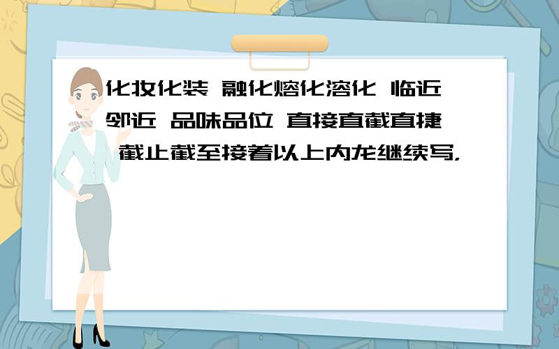 化妆化装 融化熔化溶化 临近邻近 品味品位 直接直截直捷 截止截至接着以上内龙继续写，