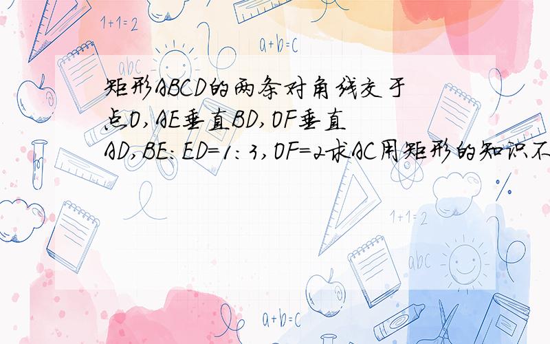 矩形ABCD的两条对角线交于点O,AE垂直BD,OF垂直AD,BE:ED=1:3,OF=2求AC用矩形的知识不要用相似三角形.