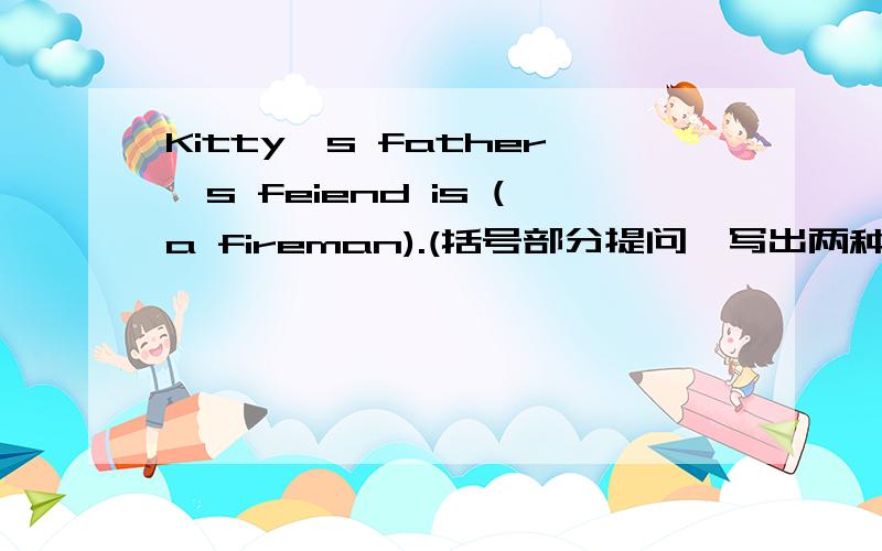 Kitty's father's feiend is (a fireman).(括号部分提问,写出两种答案)