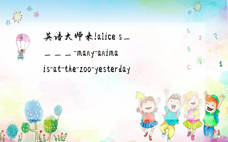 英语大师来!alice s____-many-animais-at-the-zoo-yesterday