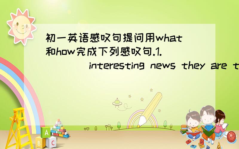 初一英语感叹句提问用what和how完成下列感叹句.1.____interesting news they are talking!2.____wonderful music it is!3.____great fun they had last night!4.____good time I had in Beijing last year!5.____important work she is doing!6.____l