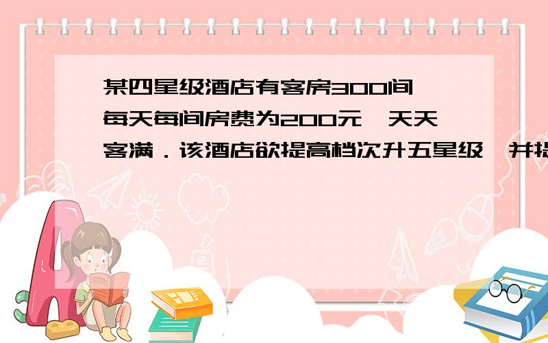 某四星级酒店有客房300间,每天每间房费为200元,天天客满．该酒店欲提高档次升五星级,并提高房费．如果每天每间客的房费每增加20元,那么入住的客房间数就减少10间,若不考虑其他因素,酒店