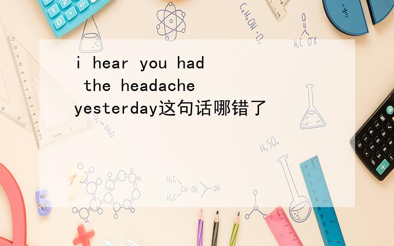 i hear you had the headache yesterday这句话哪错了