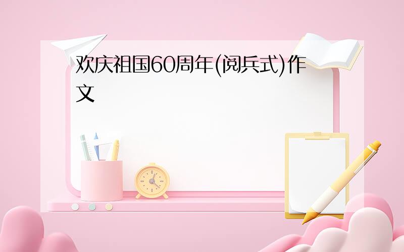 欢庆祖国60周年(阅兵式)作文