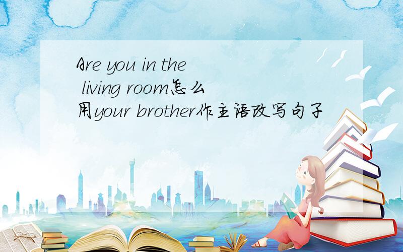 Are you in the living room怎么用your brother作主语改写句子