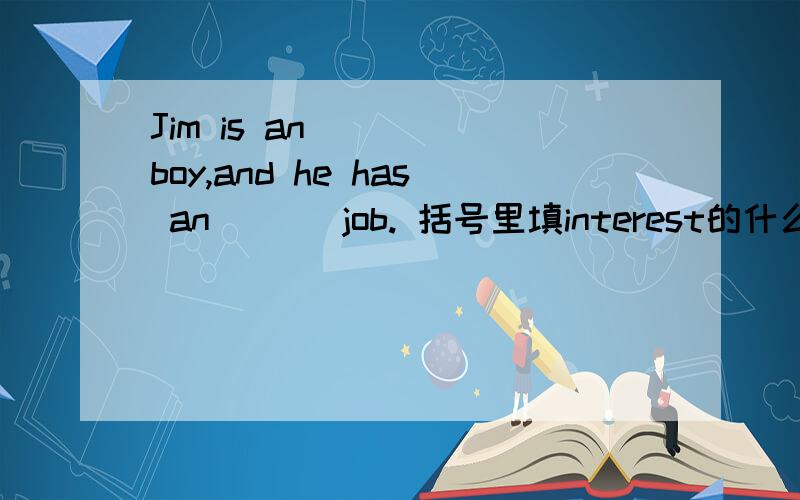 Jim is an ( ) boy,and he has an ( ) job. 括号里填interest的什么形式