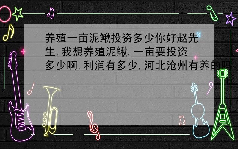 养殖一亩泥鳅投资多少你好赵先生,我想养殖泥鳅,一亩要投资多少啊,利润有多少,河北沧州有养的吗