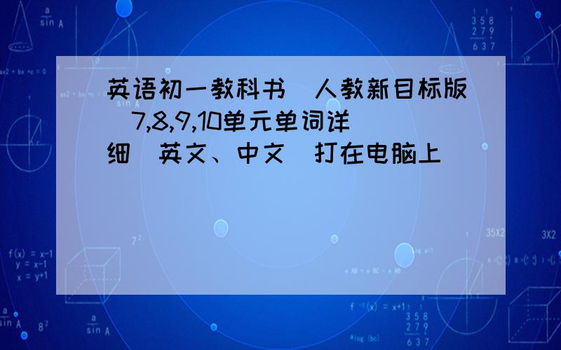 英语初一教科书(人教新目标版)7,8,9,10单元单词详细（英文、中文）打在电脑上