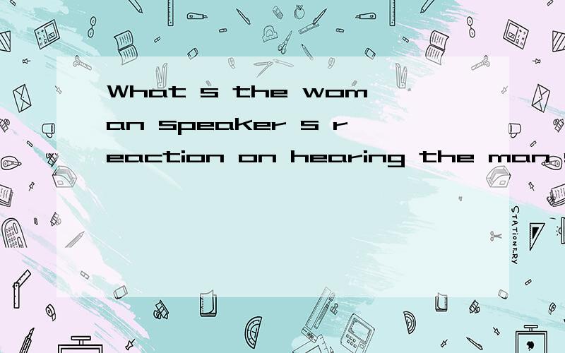What s the woman speaker s reaction on hearing the man speaker doesn t want to go abroad?