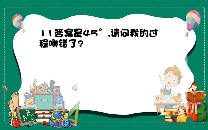 11答案是45°,请问我的过程哪错了?