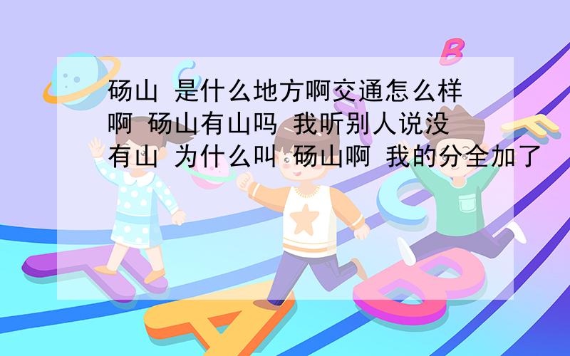 砀山 是什么地方啊交通怎么样啊 砀山有山吗 我听别人说没有山 为什么叫 砀山啊 我的分全加了