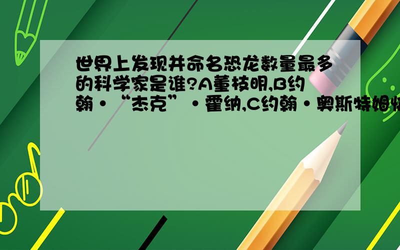 世界上发现并命名恐龙数量最多的科学家是谁?A董枝明,B约翰·“杰克”·霍纳,C约翰·奥斯特姆快