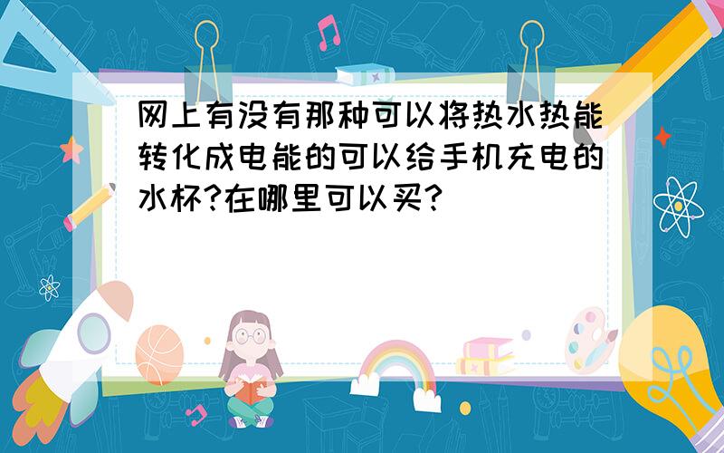 网上有没有那种可以将热水热能转化成电能的可以给手机充电的水杯?在哪里可以买?