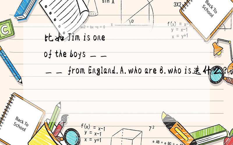 比如 Jim is one of the boys ____ from England.A.who are B.who is选什么?注：定语从句有one of从句中谓语修饰什么的句式没有ONLY谓语是复数还是什单数？