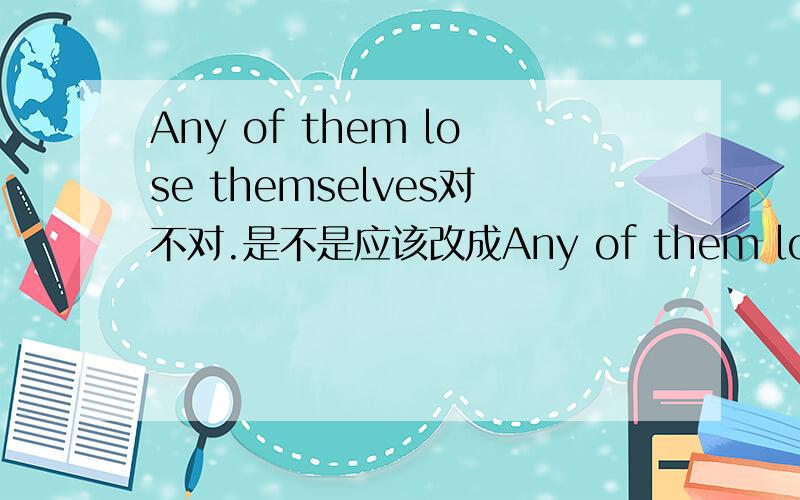 Any of them lose themselves对不对.是不是应该改成Any of them lose himselves.顺便再问一下：Where have you been (so far)?I haven't seen you for a long time.能不能写一下问什么啊。