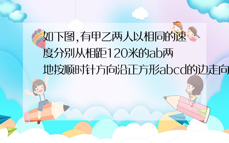 如下图,有甲乙两人以相同的速度分别从相距120米的ab两地按顺时针方向沿正方形abcd的边走向d点,甲8时20分到d点后,丙丁两人立即以相同速度从d点出发,丙由d向a走去,8时24分与乙在e点相遇；丁