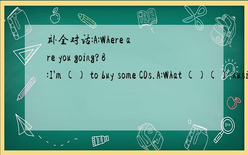 补全对话:A:Where are you going?B:I'm () to buy some CDs.A:What ()() nusi补全对话:A:Where are you going?B:I’m () to buy some CDs.A:What ()() nusic do you like?B:I like pop music.()() you?A:I() country music to pop music.B:Where’s the music