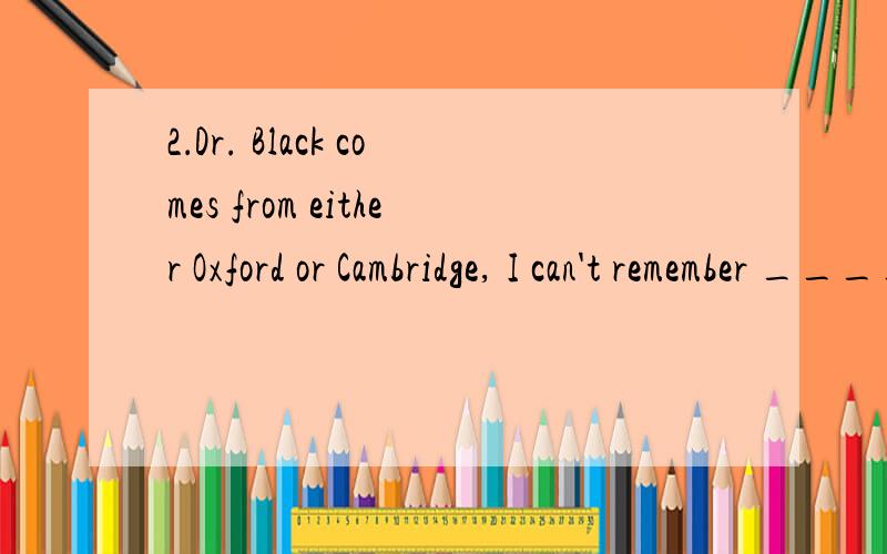 2．Dr. Black comes from either Oxford or Cambridge, I can't remember ____. [ ] A．where B．there C．which D．that 请说明原因